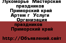 Лукоморье* Мастерская праздников - Приморский край, Артем г. Услуги » Организация праздников   . Приморский край